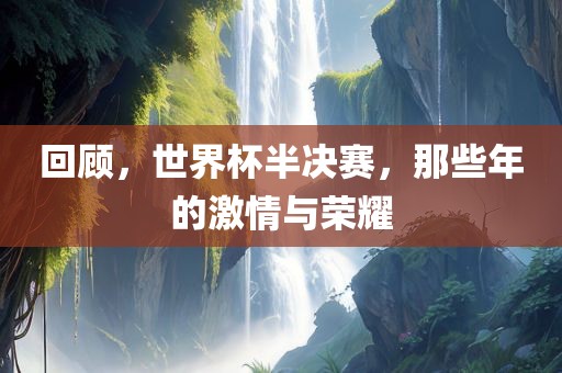 回顾，世界杯半决赛，那些年的激情与荣耀