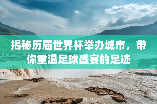 揭秘历届世界杯举办城市，带你重温足球盛宴的足迹
