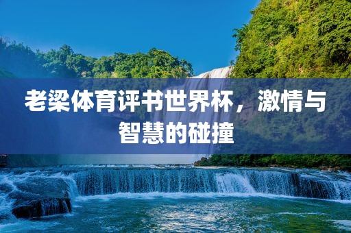 老梁体育评书世界杯，激情与智慧的碰撞漯河市盈旭机械设备有限公司