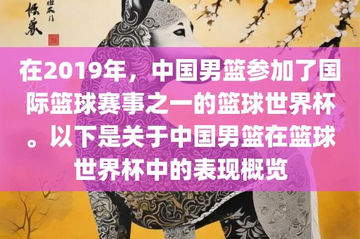在2019年，中国男篮参加了国际篮球赛事之一的篮球世界杯。以下是关于中国男篮在篮球世界杯中的表现概览