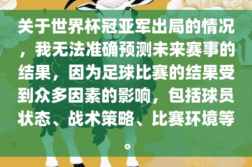 关于世界杯冠亚军出局的情况，我无法准确预测未来赛事的结果，因为足球比赛的结果受到众多因素的影响，包括球员状态、战术策略、比赛环境等。