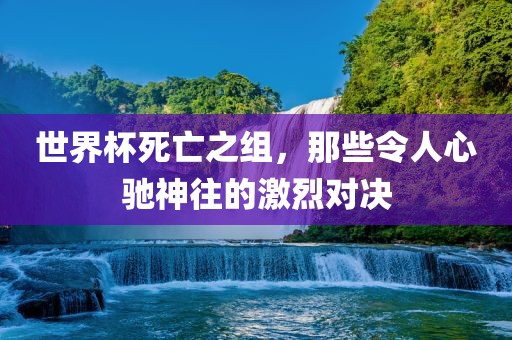 世界杯死亡之组，那些令人心驰神往的激烈对决