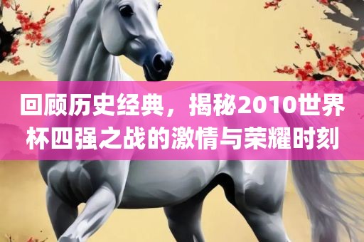 回顾历史经典，揭秘2010世界杯四强之战的激情与荣耀时刻