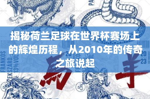 揭秘荷兰足球在世界杯赛场上的辉煌历程，从2010年的传奇之旅说起