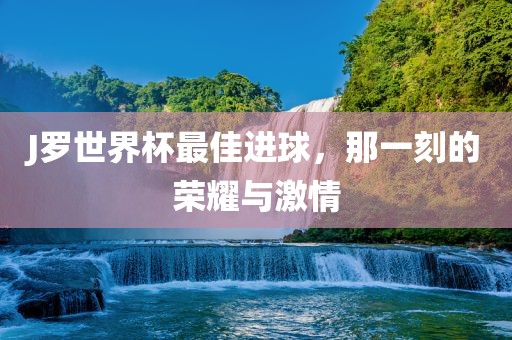 J罗世界杯最佳进球，那一刻的荣耀与激情