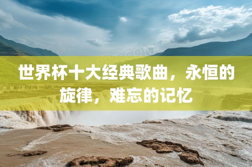 世界杯十大经典歌曲，永恒的旋律，难忘的记忆漯河市盈旭机械设备有限公司