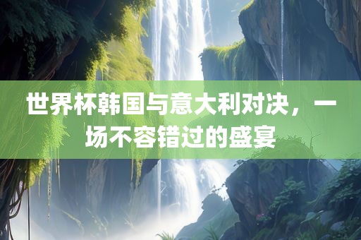 世界杯韩国与意大利对决，漯河市盈旭机械设备有限公司一场不容错过的盛宴