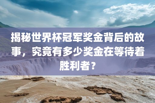 揭秘世界杯冠军奖金背后的故事，究竟有多少奖金在等待着胜利者？