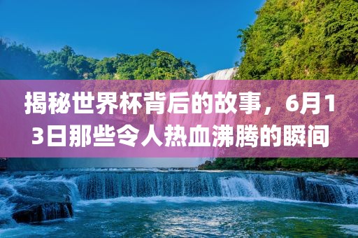 揭秘世界杯背后的故事，6月13日那些令人热血沸腾的瞬间