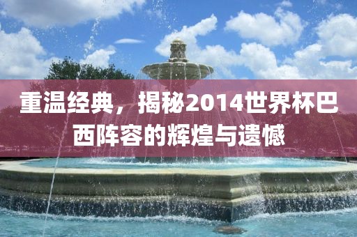 重温经典，揭秘2014世界杯巴西阵容的辉煌与遗憾