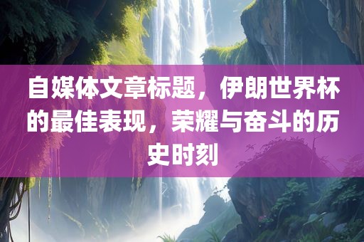 自媒体文章标题，伊朗世界杯的最佳表现，荣耀与奋斗的历史时刻