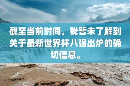 截至当前时间，我暂未了解到关于最新世界杯八强出炉的确切信息。