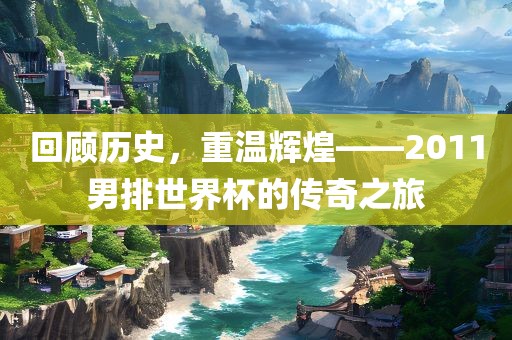 回顾历史，重温辉煌——2011男排世界杯的传奇之旅