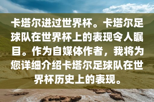 卡塔尔进过世界杯。卡塔尔足球队在世界杯上的表现令人瞩目。作为自媒体作者，我将为您详细介绍卡塔尔足球队在世界杯历史上的表现。