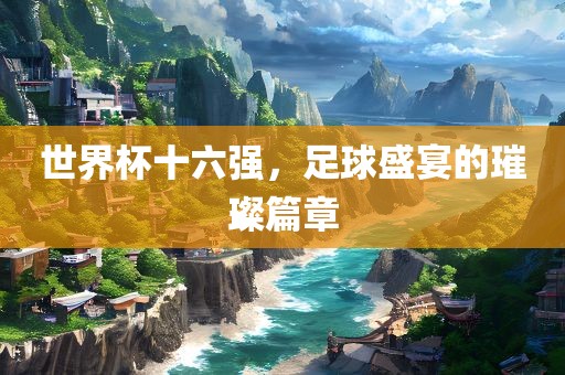 世界杯十六强，足漯河市盈旭机械设备有限公司球盛宴的璀璨篇章