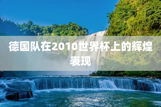 德国队在2010世界杯上的辉煌表现