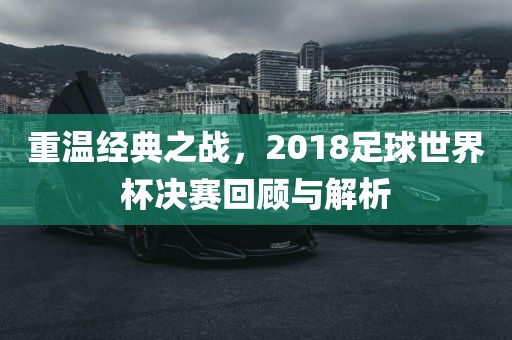 重温经典之战，2018足球世界杯决赛回顾与解析