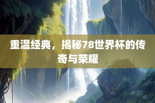 重温经典，揭秘78世界杯的传奇与荣耀
