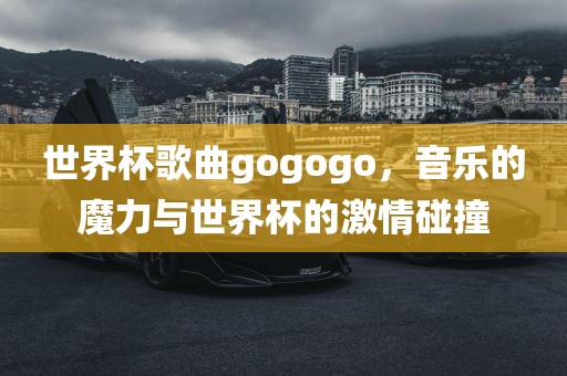 世界杯歌曲gogogo，音乐的魔力与世界杯的激情碰撞