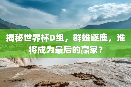 揭秘世界杯D组，群雄逐鹿，谁将成为最后的赢家？