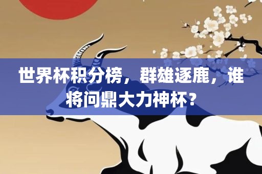 世界杯积分榜，群雄逐鹿，谁将问鼎大力神杯？