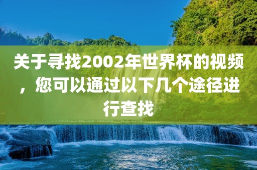 关于寻找2002年世界杯的视频，您可以通过以下几个途径进行查找