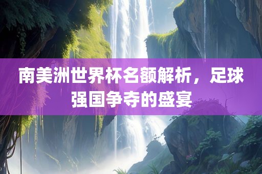 南美洲世界杯名额解析，足球强国争夺的盛宴漯河市盈旭机械设备有限公司