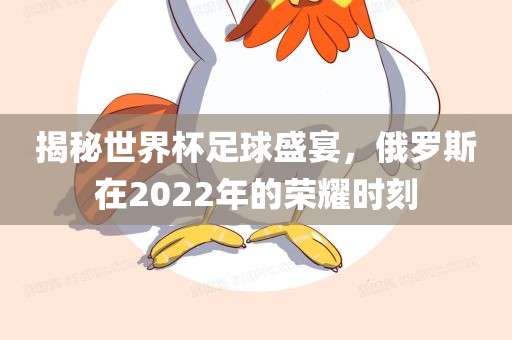 揭秘世界杯足球盛宴，俄罗斯在2022年的荣耀时刻