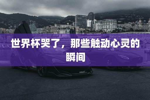 世界杯哭了，那些触动心灵的瞬间