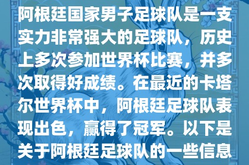 阿根廷国家男子足球队是一支实力非常强大的足球队，历史上多次参加世界杯比赛，并多次取得好成绩。在最近的卡塔尔世界杯中，阿根廷足球队表现出色，赢得了冠军。以下是关于阿根廷足球队的一些信息