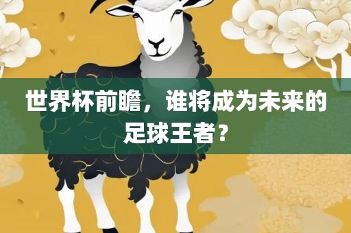 世界杯前瞻，谁将成为未来的足球王者？