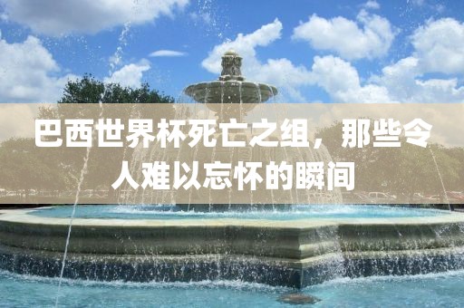 巴西世界杯死亡之组，那些令人难以忘怀的瞬间漯河市盈旭机械设备有限公司