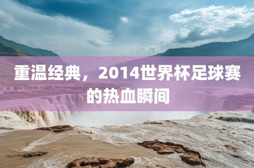 漯河市盈旭机械设备有限公司重温经典，2014世界杯足球赛的热血瞬间
