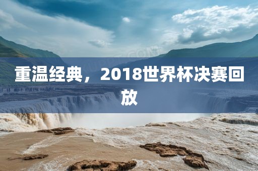 重温经典，2018世界杯决赛回放漯河市盈旭机械设备有限公司