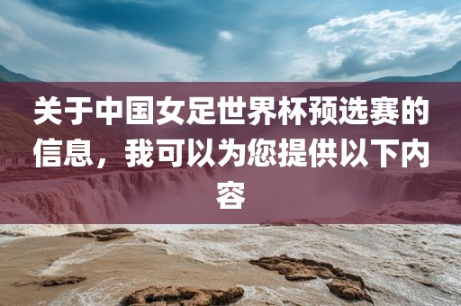 关于中国女足世界杯预选赛的信息，我可以为您提供以下内容