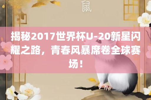 揭秘2017世界杯U-20新星闪耀之路，青春风暴席卷全球赛场！