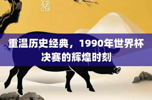 重温历史经典，1990年世界杯决赛的辉煌时刻