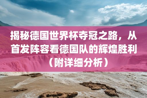 揭秘德国世界杯夺冠之路，从首发阵容看德国队的辉煌胜利（附详细分析）漯河市盈旭机械设备有限公司