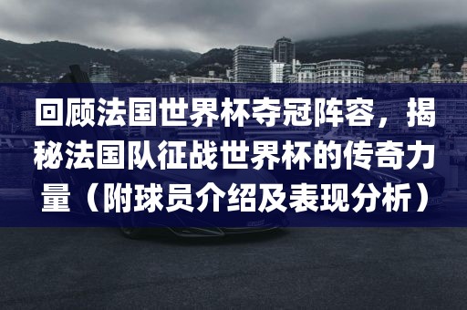 回顾法国世界杯夺冠阵容，揭秘法国队征战世界杯的传奇力量（附球员介绍及表现分析）