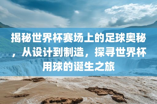 揭秘世界杯赛场上的足球奥秘，从设计到制造，探寻世界杯用球漯河市盈旭机械设备有限公司的诞生之旅