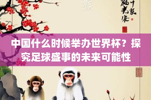 中国什么时候举办世界杯？探究足球盛事的未来可能性
