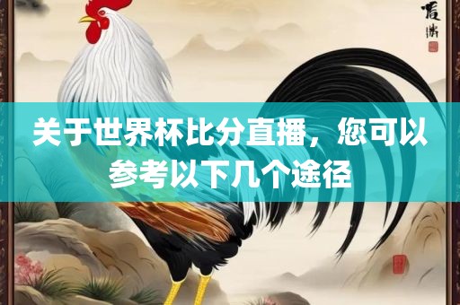 关于世界杯比分直播，您可以参考以下几个途径