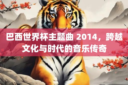 巴西世界杯主题曲 2014，跨越文化与时代的音乐传奇