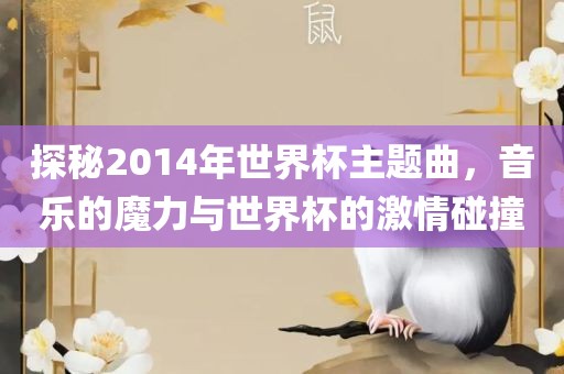 探秘2014年世界杯主题曲，音乐的魔力与世界杯的激情碰撞