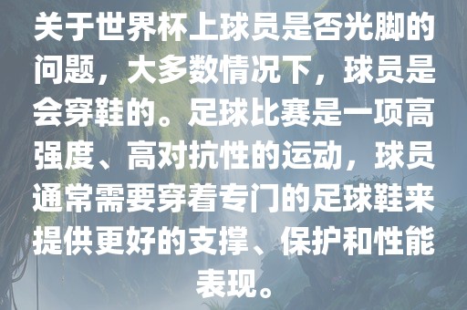 关于世界杯上球员是否光脚的问题，大多数情况下，球员是会穿鞋的。足球比赛是一项高强度、高对抗性的运动，球员通常需要穿着专门的足球鞋来提供更好的支撑、保护和性能表现。