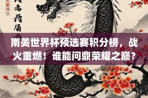 南美世界杯预选赛积分榜，战火重燃！谁能问鼎荣耀之巅？