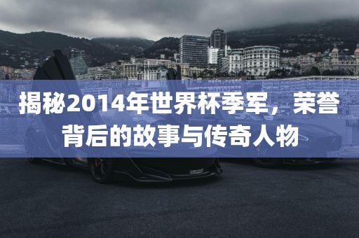 揭秘2014年世界杯季军，荣誉背后的故事与传奇人物
