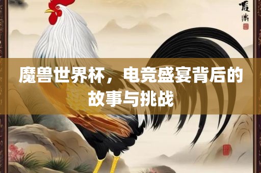 魔兽世界杯，电竞盛宴背后的故事与挑战
