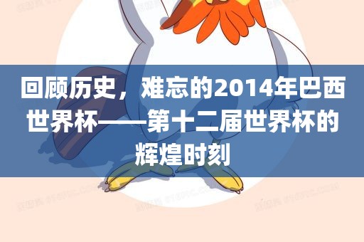 回顾历史，难忘的2014年巴西世界杯——第十二届世界杯的辉煌时刻