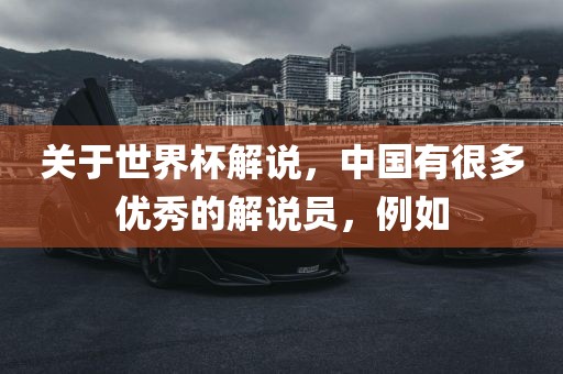 关于世界杯解说，中国有很多优秀的解说员，例如